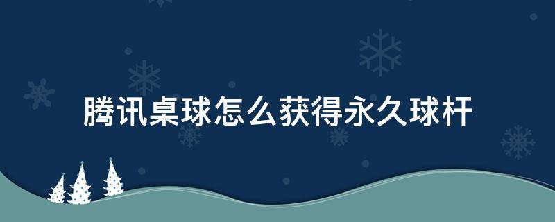 腾讯桌球怎么获得永久球杆（腾讯桌球怎么买永久球杆）