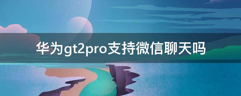 华为gt2pro支持微信聊天吗 华为gt2有微信功能吗