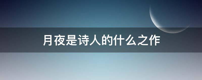 月夜是诗人的什么之作（月夜是诗人的望月之作）