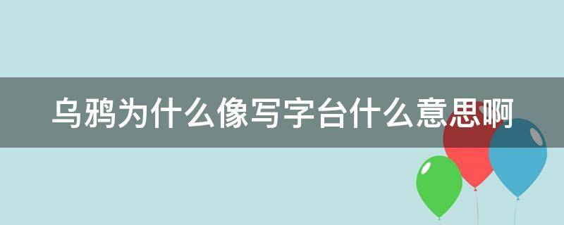 乌鸦为什么像写字台什么意思啊（乌鸦为什么像写字台 是什么意思）