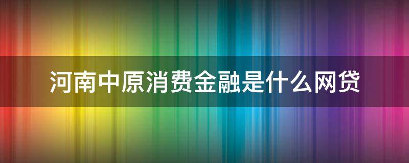 河南中原消费金融是什么网贷 河南中原消费金融是哪个网贷