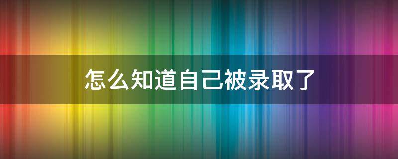 怎么知道自己被录取了 大专怎么知道自己被录取了