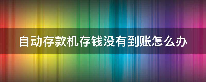 自动存款机存钱没有到账怎么办 自动存款机存钱没有到账怎么办理