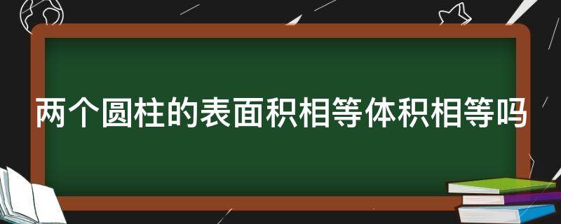 两个圆柱的表面积相等体积相等吗（两个圆柱的表面积相等体积相等吗为什么）