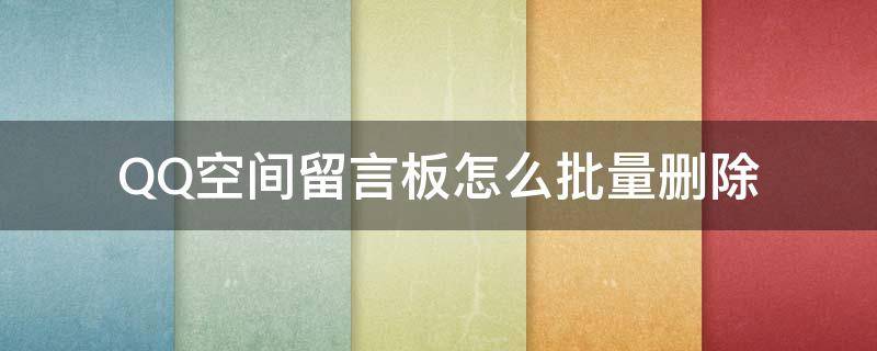 QQ空间留言板怎么批量删除（QQ空间怎么批量删除留言板）