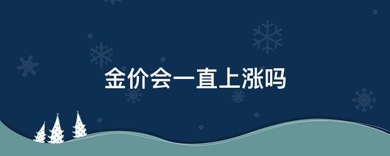 金价会一直上涨吗（金价会一直上涨吗2021）