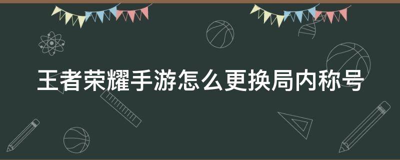 王者荣耀手游怎么更换局内称号 如何更换王者荣耀局内称号