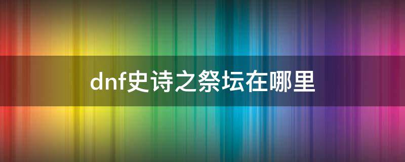 dnf史诗之祭坛在哪里 地下城史诗之祭坛在哪里