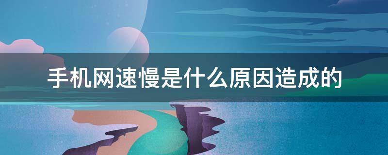 手机网速慢是什么原因造成的 手机网速慢是什么原因造成的?怎么解决?