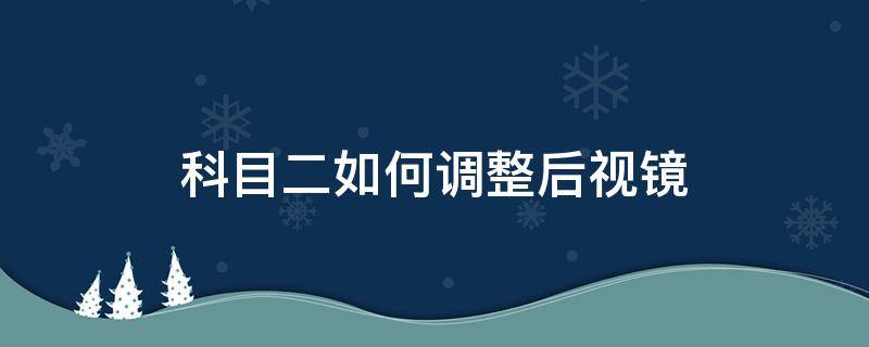 科目二如何调整后视镜 科目二如何调整后视镜的正确方法