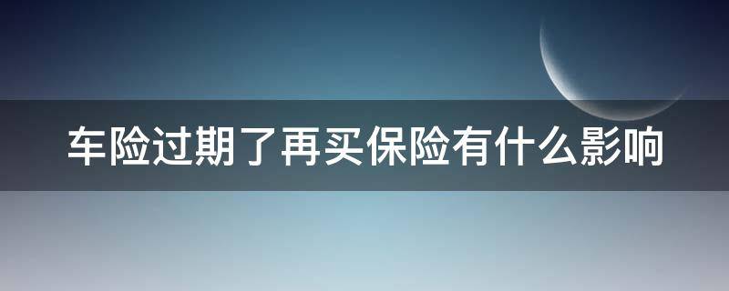 车险过期了再买保险有什么影响 车险过期之后再买车险可以买吗