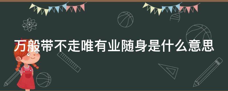 万般带不走唯有业随身是什么意思（万般带不走唯有业随身出自哪里）