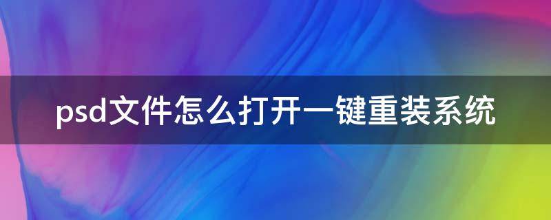 psd文件怎么打开一键重装系统（ps装在d盘重装系统还能用吗）