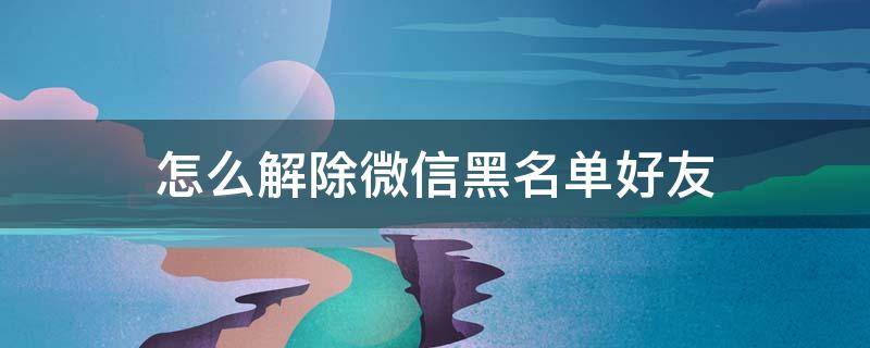 怎么解除微信黑名单好友 怎样解除微信黑名单好友