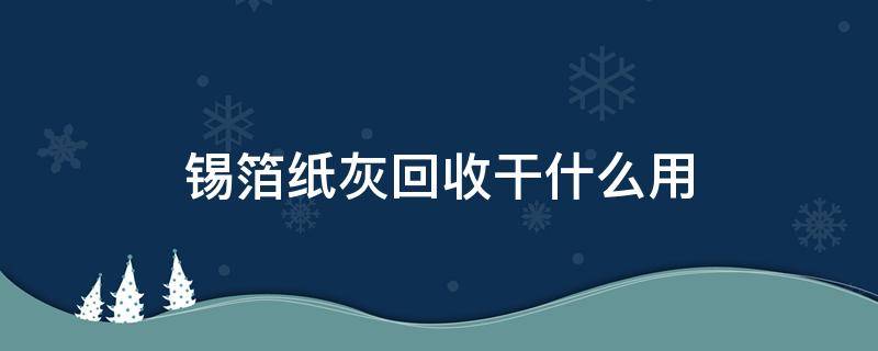 锡箔纸灰回收干什么用 金箔纸灰回收干什么用