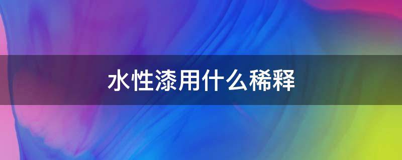 水性漆用什么稀释 模型水性漆用什么稀释