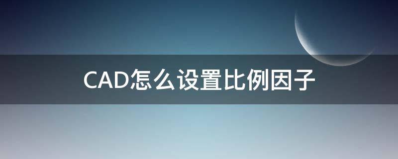 CAD怎么设置比例因子（cad比例因子设置多少）