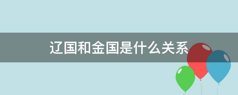 辽国和金国是什么关系（辽国跟金国的关系）