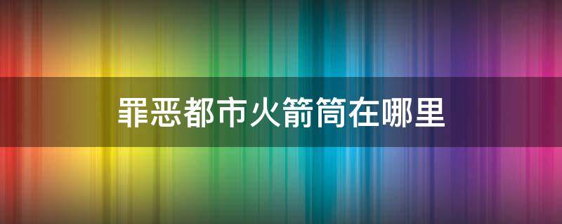 罪恶都市火箭筒在哪里 罪恶都市火箭筒在哪里刷新