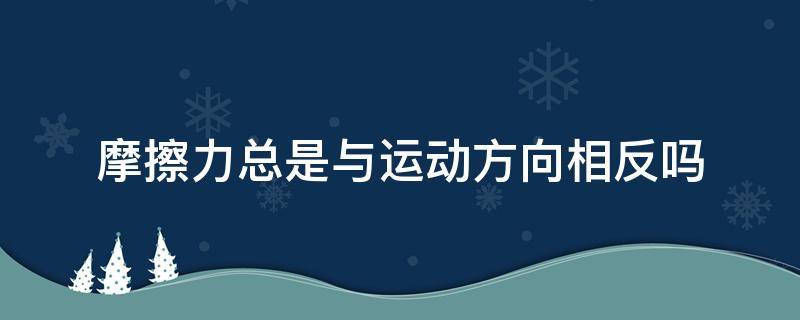 摩擦力总是与运动方向相反吗（摩擦力和运动方向一定相反吗）