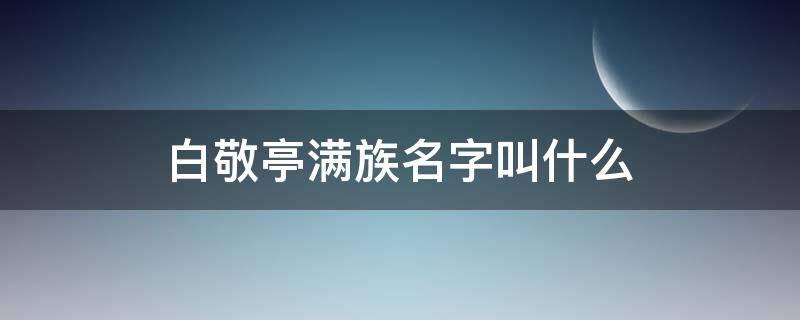 白敬亭满族名字叫什么（白敬亭是满族什么姓氏）