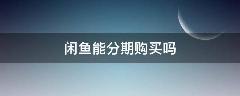 闲鱼能分期购买吗 闲鱼买可以分期吗