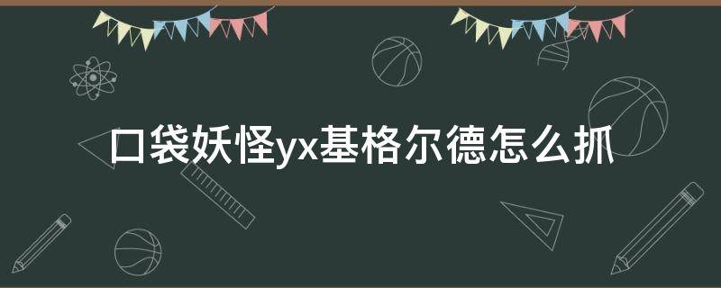 口袋妖怪yx基格尔德怎么抓（口袋妖怪yx基格尔德在哪里抓）