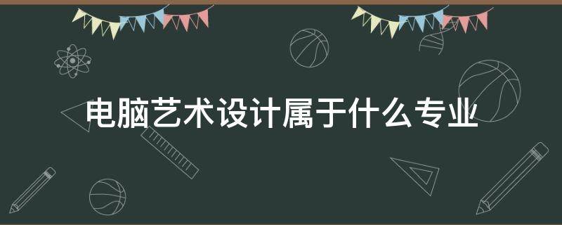 电脑艺术设计属于什么专业 电脑艺术设计属于什么专业类型