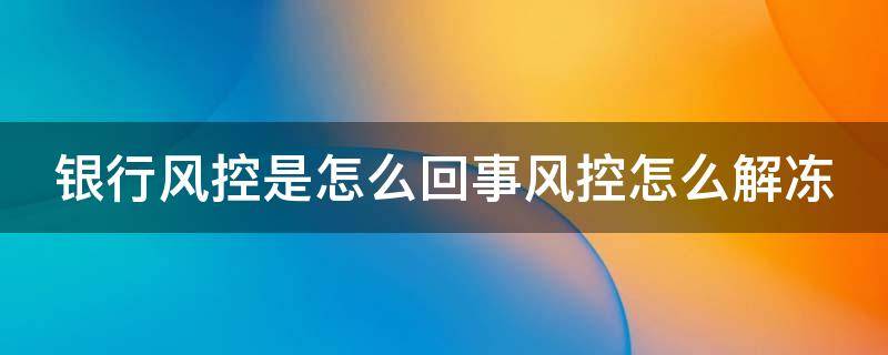 银行风控是怎么回事风控怎么解冻（银行被风控了是什么意思）