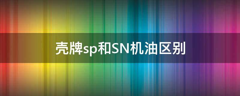 壳牌sp和SN机油区别 壳牌机油sn和sl哪个好