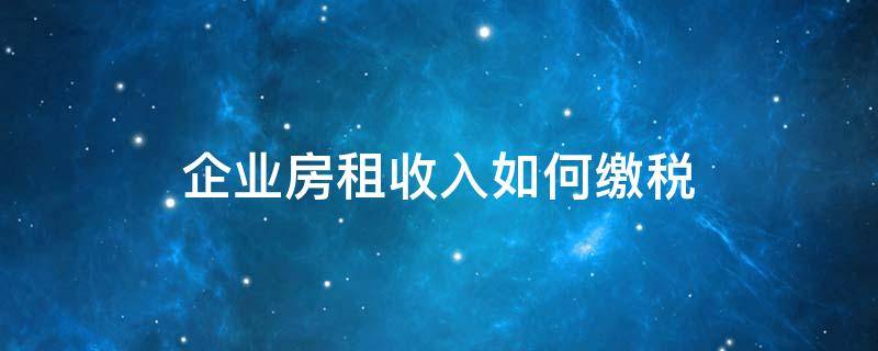 企业房租收入如何缴税（企业的房租收入计算的房产税怎么交）