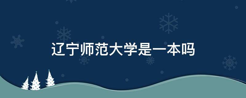 辽宁师范大学是一本吗 辽宁师范大学在本省是一本吗