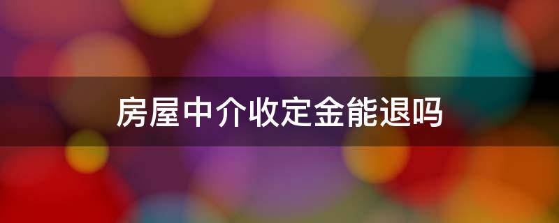 房屋中介收定金能退吗（中介房屋定金可以退么）