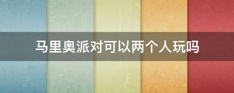 马里奥派对可以两个人玩吗（马里奥派对可以两个人玩吗?）