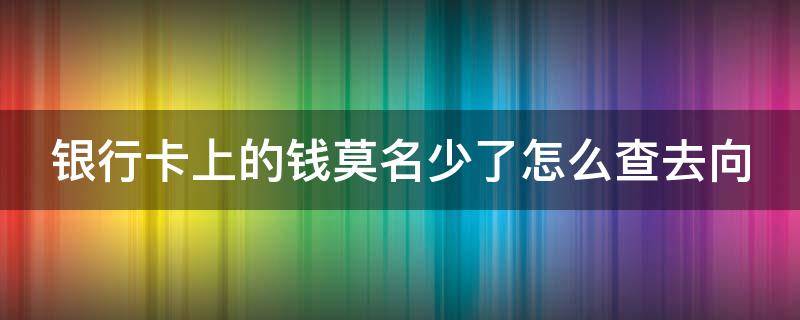 银行卡上的钱莫名少了怎么查去向 银行卡里的钱被别人转走了怎么办