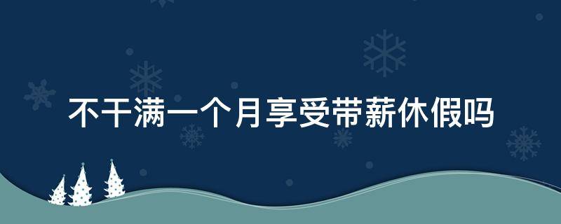 不干满一个月享受带薪休假吗（上班不满一个月有带薪休假吗）