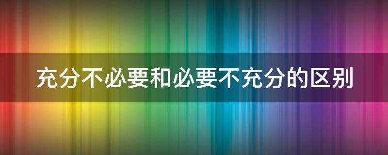 充分不必要和必要不充分的区别（充分不必要和必要不充分的区别在于）