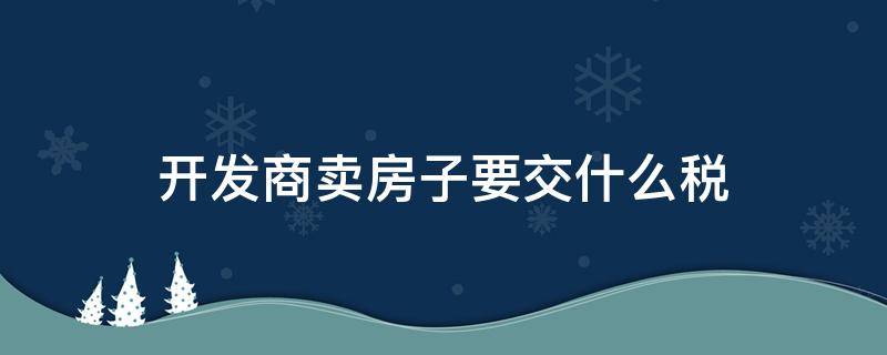 开发商卖房子要交什么税 房屋买卖开发商需要交什么税