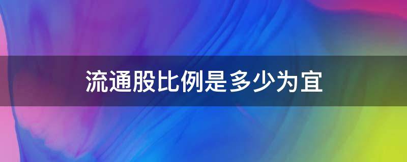 流通股比例是多少为宜 流通股占总股本的比例多少为宜