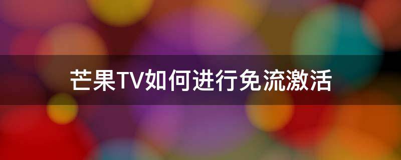 芒果TV如何进行免流激活（芒果TV免流不激活会不会扣费）