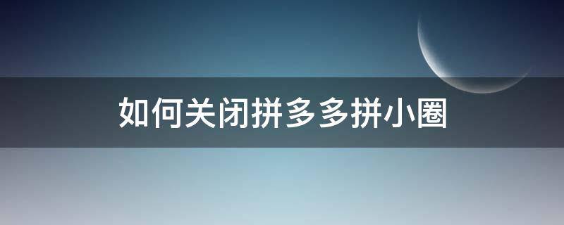 如何关闭拼多多拼小圈 如何关闭拼多多拼小圈?