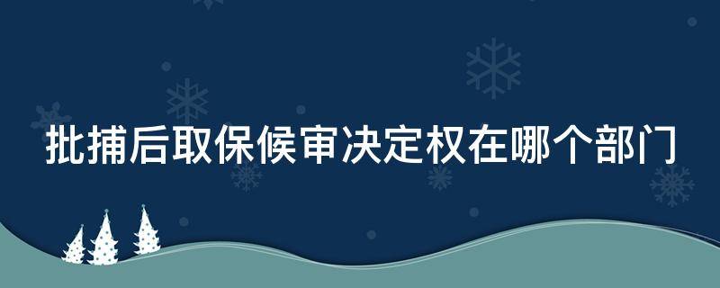 批捕后取保候审决定权在哪个部门 批捕后取保候审决定权在哪个部门办理