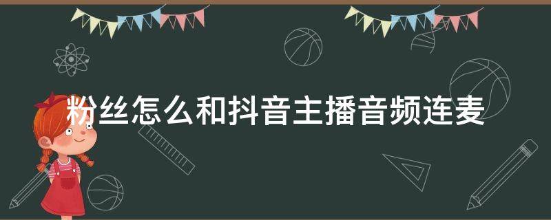 粉丝怎么和抖音主播音频连麦（粉丝怎么和抖音主播音频连麦还要身份证号）