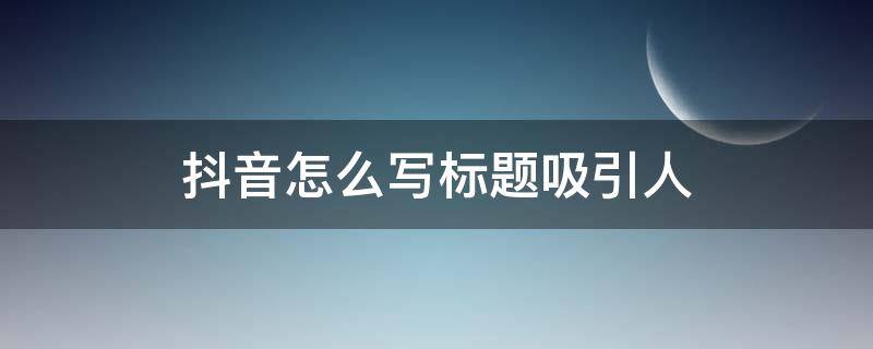 抖音怎么写标题吸引人（抖音怎么写标题吸引人句子）