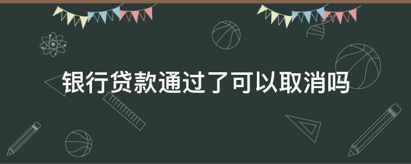 银行贷款通过了可以取消吗（银行审批通过后能取消贷款吗）