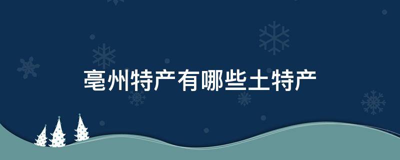 亳州特产有哪些土特产（亳州特产有哪些土特产可以带走）