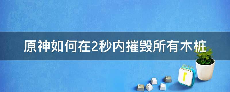 原神如何在2秒内摧毁所有木桩（原神如何在两秒内摧毁所有木桩）