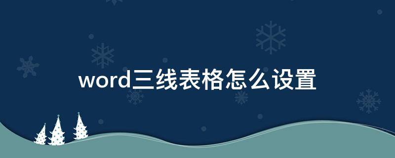 word三线表格怎么设置 word三线表格怎么设置成表格