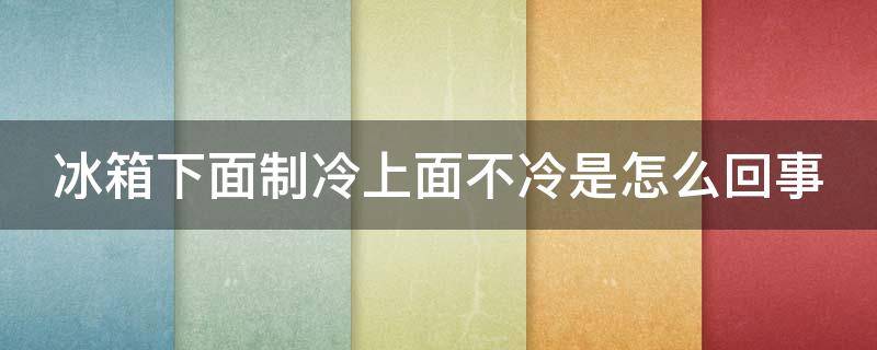 冰箱下面制冷上面不冷是怎么回事 冰箱下面制冷上面不冷是怎么回事呢