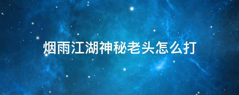 烟雨江湖神秘老头怎么打 烟雨江湖神秘老头